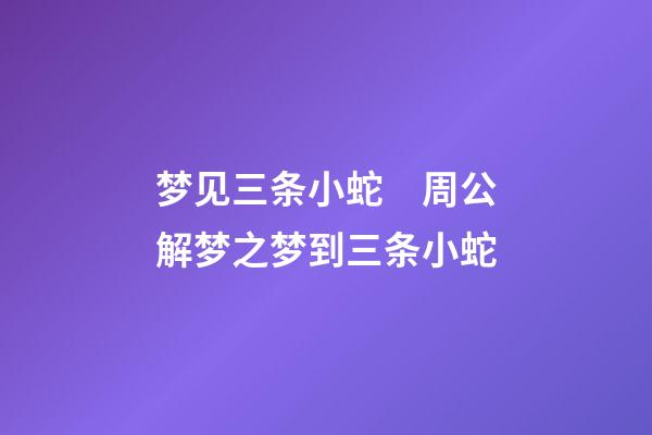 梦见三条小蛇　周公解梦之梦到三条小蛇